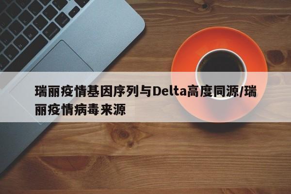 瑞丽疫情基因序列与Delta高度同源/瑞丽疫情病毒来源