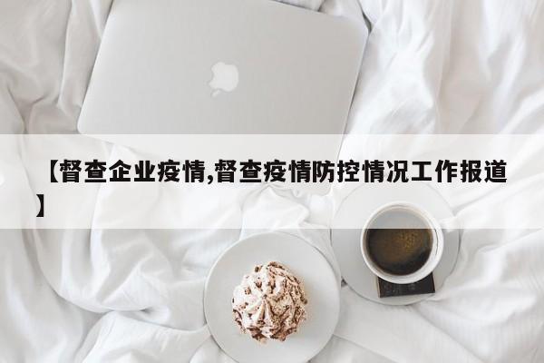 【督查企业疫情,督查疫情防控情况工作报道】