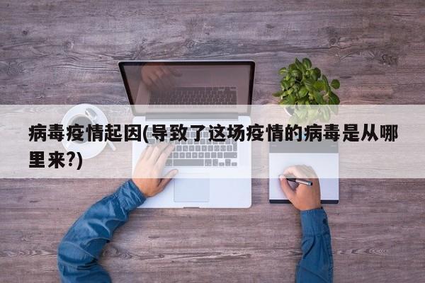 病毒疫情起因(导致了这场疫情的病毒是从哪里来?)