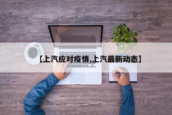 【上汽应对疫情,上汽最新动态】