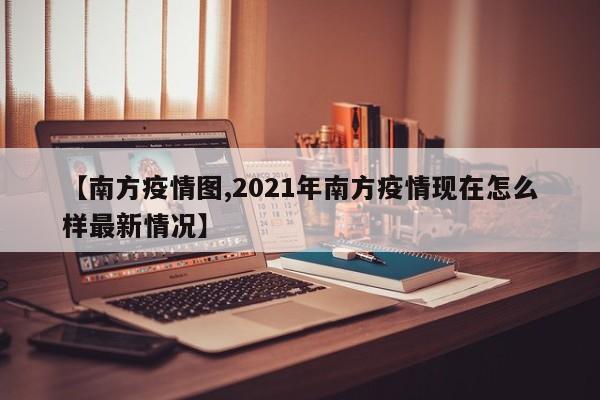 【南方疫情图,2021年南方疫情现在怎么样最新情况】