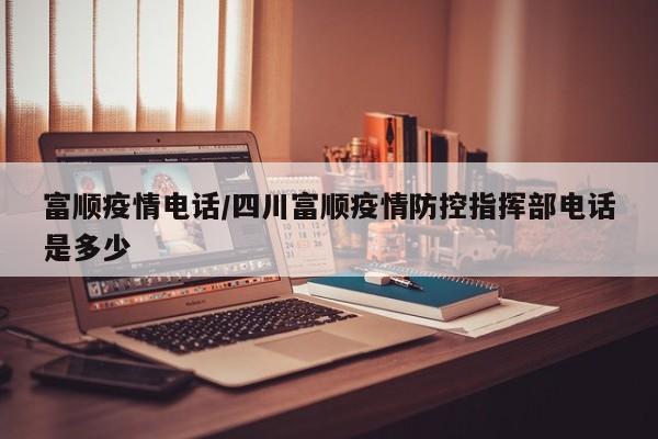富顺疫情电话/四川富顺疫情防控指挥部电话是多少