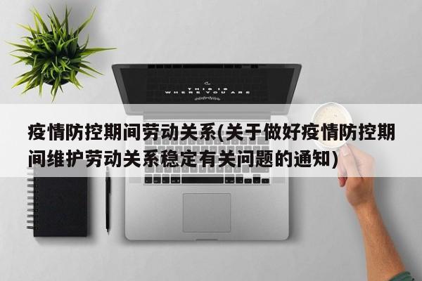 疫情防控期间劳动关系(关于做好疫情防控期间维护劳动关系稳定有关问题的通知)