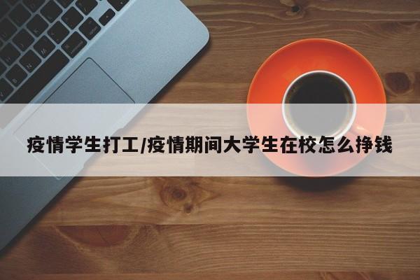 疫情学生打工/疫情期间大学生在校怎么挣钱