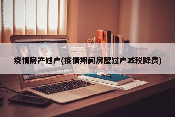 疫情房产过户(疫情期间房屋过户减税降费)