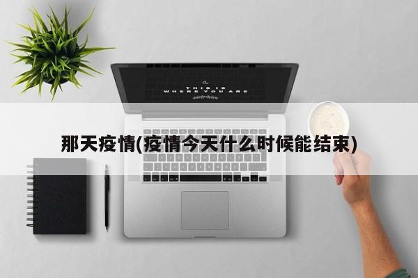 那天疫情(疫情今天什么时候能结束)