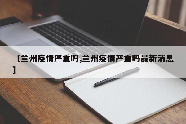 【兰州疫情严重吗,兰州疫情严重吗最新消息】