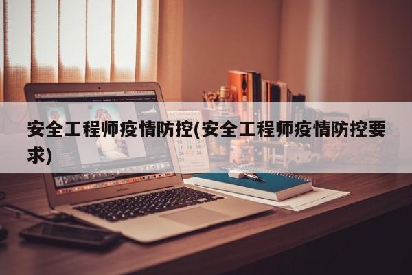 安全工程师疫情防控(安全工程师疫情防控要求)