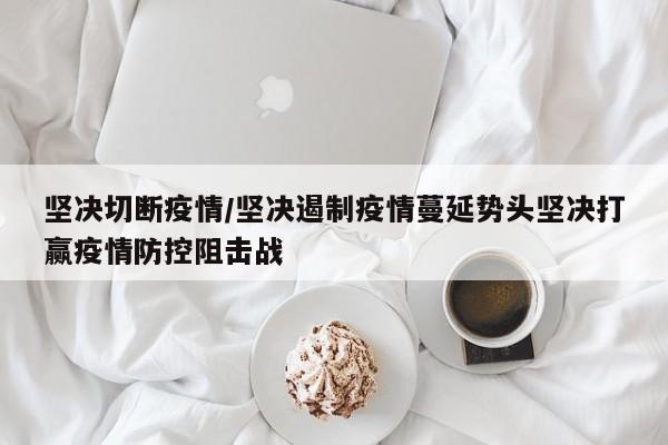 坚决切断疫情/坚决遏制疫情蔓延势头坚决打赢疫情防控阻击战