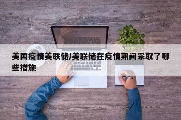 美国疫情美联储/美联储在疫情期间采取了哪些措施