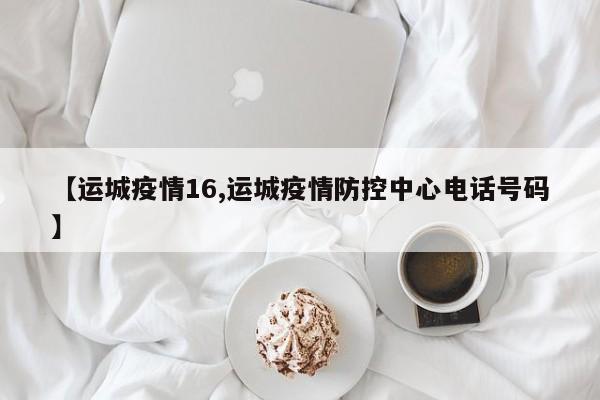 【运城疫情16,运城疫情防控中心电话号码】