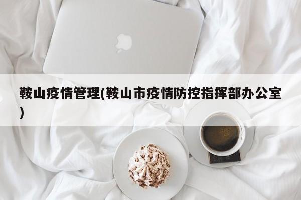 鞍山疫情管理(鞍山市疫情防控指挥部办公室)
