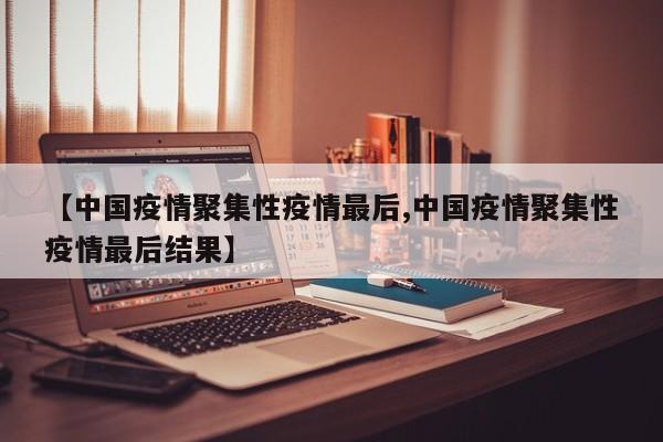 【中国疫情聚集性疫情最后,中国疫情聚集性疫情最后结果】