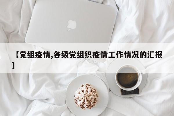 【党组疫情,各级党组织疫情工作情况的汇报】