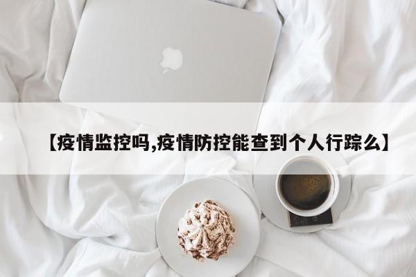 【疫情监控吗,疫情防控能查到个人行踪么】