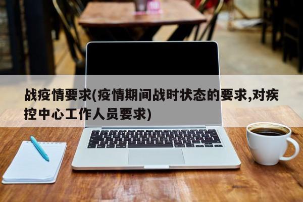 战疫情要求(疫情期间战时状态的要求,对疾控中心工作人员要求)