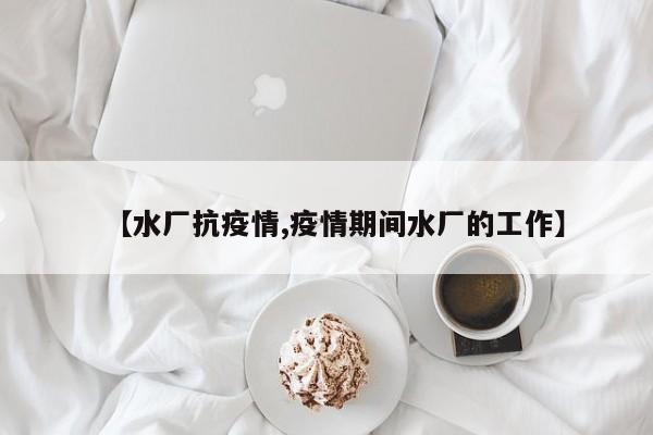 【水厂抗疫情,疫情期间水厂的工作】