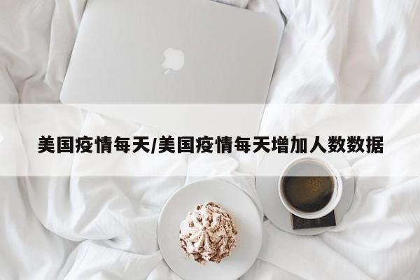 美国疫情每天/美国疫情每天增加人数数据