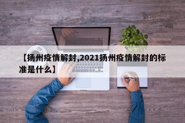 【扬州疫情解封,2021扬州疫情解封的标准是什么】
