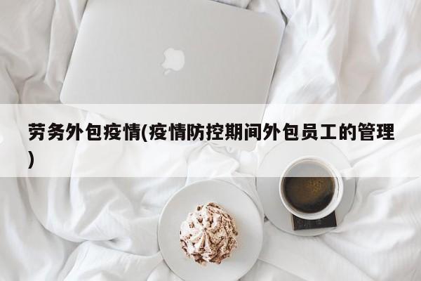 劳务外包疫情(疫情防控期间外包员工的管理)
