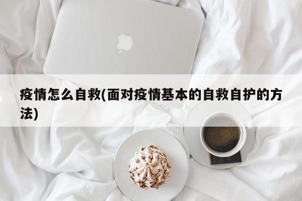 疫情怎么自救(面对疫情基本的自救自护的方法)