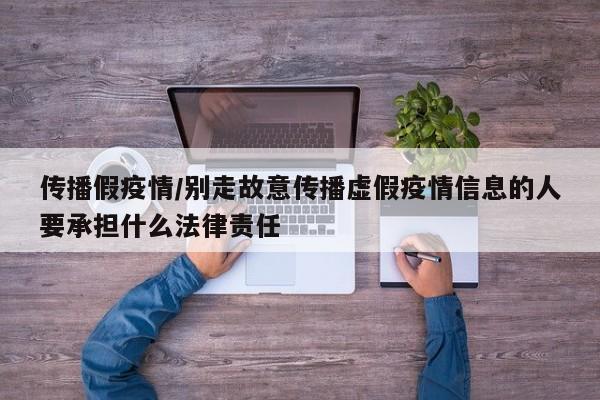 传播假疫情/别走故意传播虚假疫情信息的人要承担什么法律责任