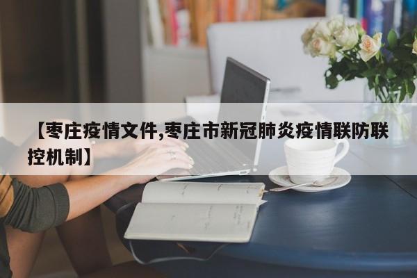 【枣庄疫情文件,枣庄市新冠肺炎疫情联防联控机制】