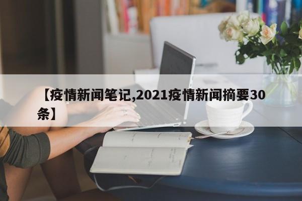 【疫情新闻笔记,2021疫情新闻摘要30条】