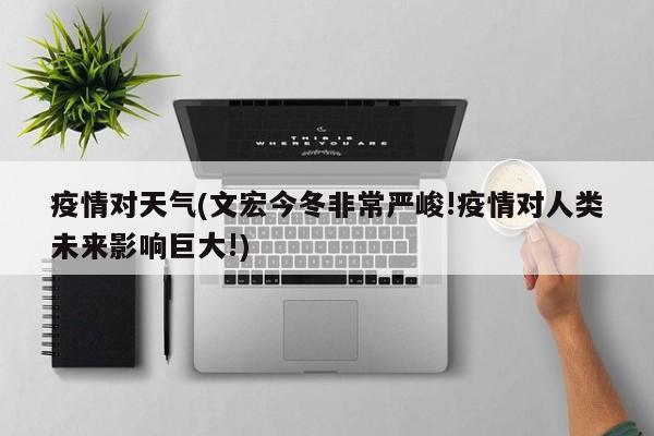 疫情对天气(文宏今冬非常严峻!疫情对人类未来影响巨大!)