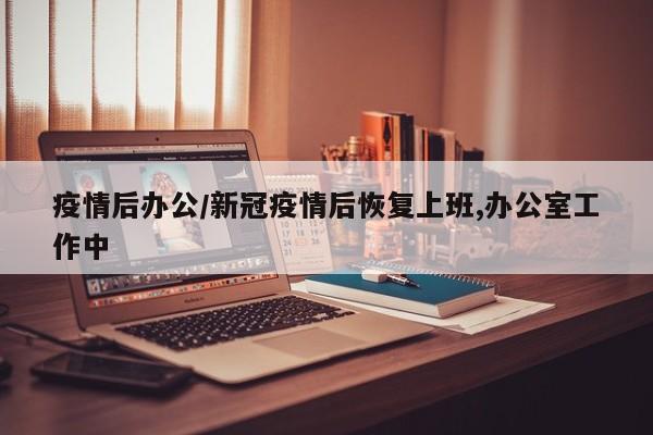 疫情后办公/新冠疫情后恢复上班,办公室工作中