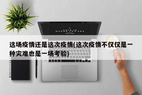 这场疫情还是这次疫情(这次疫情不仅仅是一种灾难也是一场考验)
