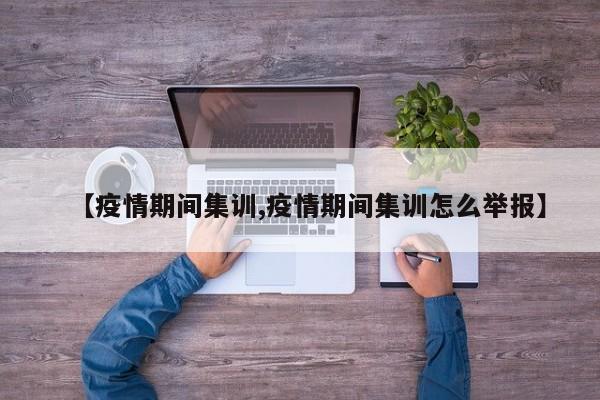 【疫情期间集训,疫情期间集训怎么举报】