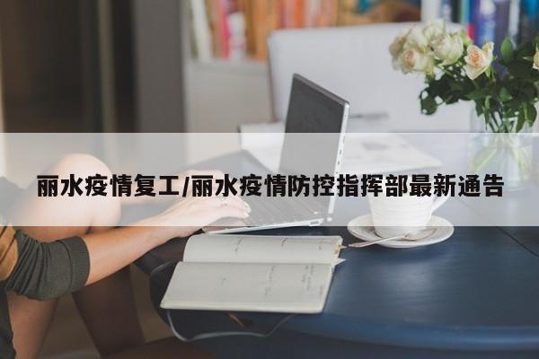 丽水疫情复工/丽水疫情防控指挥部最新通告