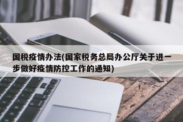 国税疫情办法(国家税务总局办公厅关于进一步做好疫情防控工作的通知)