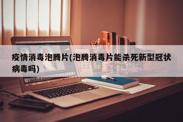 疫情消毒泡腾片(泡腾消毒片能杀死新型冠状病毒吗)