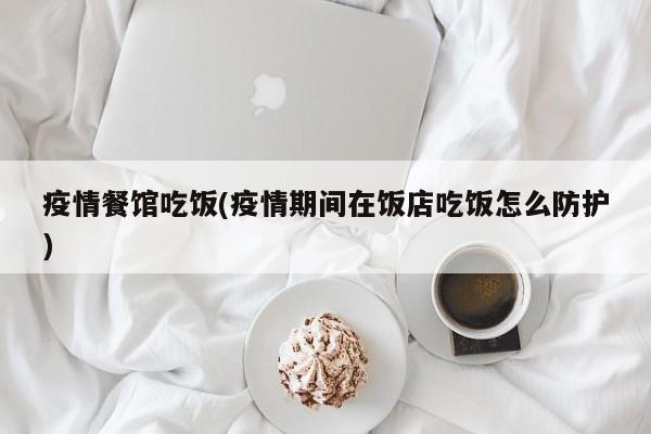 疫情餐馆吃饭(疫情期间在饭店吃饭怎么防护)