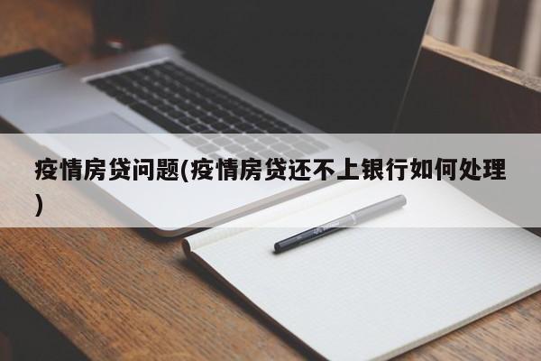 疫情房贷问题(疫情房贷还不上银行如何处理)