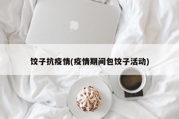 饺子抗疫情(疫情期间包饺子活动)