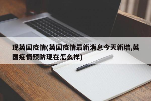 现英国疫情(英国疫情最新消息今天新增,英国疫情预防现在怎么样)