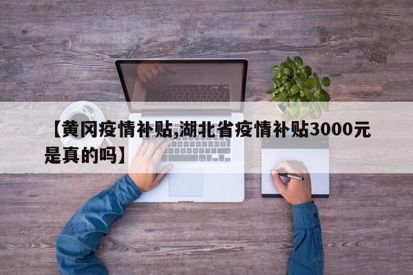 【黄冈疫情补贴,湖北省疫情补贴3000元是真的吗】