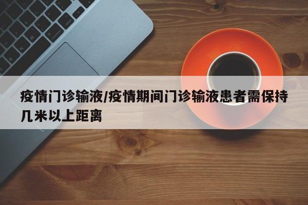 疫情门诊输液/疫情期间门诊输液患者需保持几米以上距离