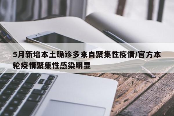 5月新增本土确诊多来自聚集性疫情/官方本轮疫情聚集性感染明显
