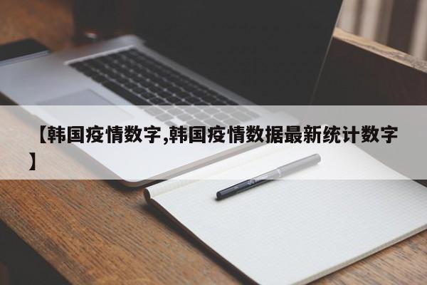 【韩国疫情数字,韩国疫情数据最新统计数字】