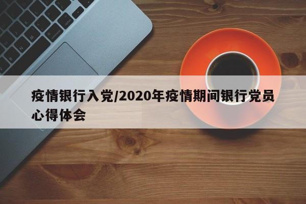 疫情银行入党/2020年疫情期间银行党员心得体会