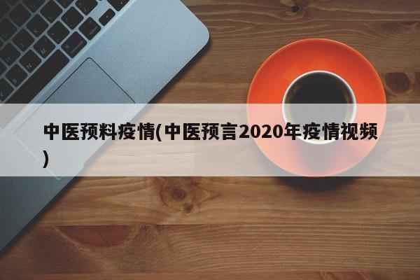 中医预料疫情(中医预言2020年疫情视频)