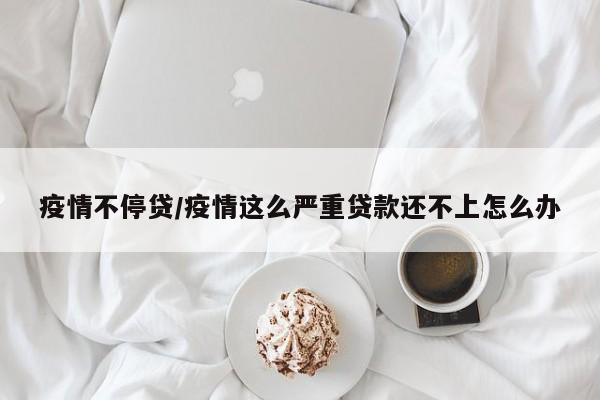 疫情不停贷/疫情这么严重贷款还不上怎么办
