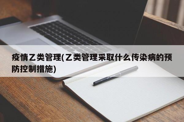 疫情乙类管理(乙类管理采取什么传染病的预防控制措施)