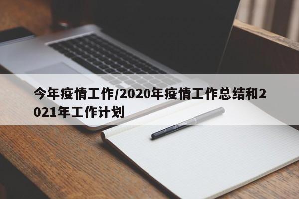 今年疫情工作/2020年疫情工作总结和2021年工作计划
