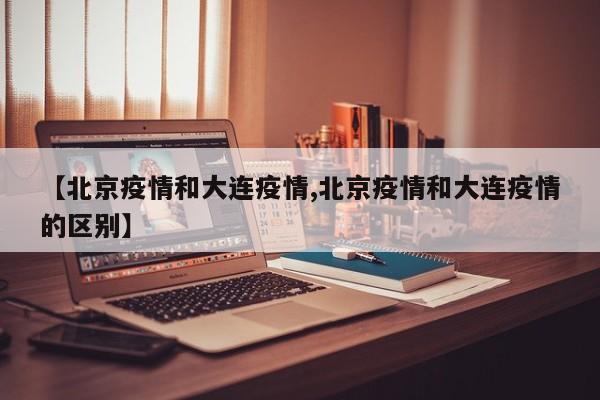 【北京疫情和大连疫情,北京疫情和大连疫情的区别】