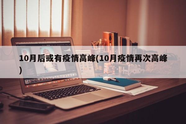 10月后或有疫情高峰(10月疫情再次高峰)